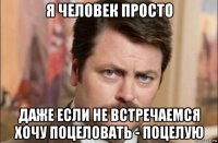 я человек просто даже если не встречаемся хочу поцеловать - поцелую