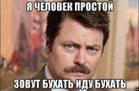 я человек простой зовут бухать иду бухать