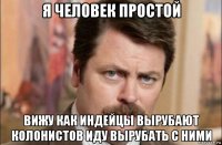 я человек простой вижу как индейцы вырубают колонистов иду вырубать с ними