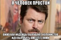 я человек простой вижу как индейцы вырубают колонистов иду вырубать вместе с ними