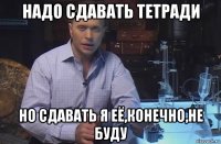 надо сдавать тетради но сдавать я её,конечно,не буду