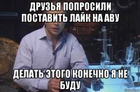 друзья попросили поставить лайк на аву делать этого конечно я не буду