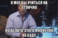 я мог бы учиться на отлично но делать этого я конечно не буду