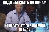 надо бы спать по ночам но делать этого я конечно не буду