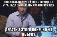 поперлась на другой конец города в 6 утра, надо бы сказать, что я внизу жду делать я этого конечно же не буду