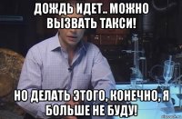 дождь идет.. можно вызвать такси! но делать этого, конечно, я больше не буду!