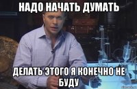 надо начать думать делать этого я конечно не буду