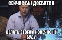 сейчас бы доебатся делать этого я конечно не буду