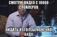 смотрю видео с 10000 спойлеров кидать я его тебе конечно буду