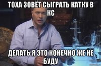 тоха зовёт сыграть катку в кс делать я это конечно же не буду