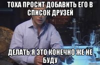 тоха просит добавить его в список друзей делать я это конечно же не буду