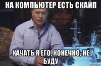 на компьютер есть скайп качать я его, конечно, не буду