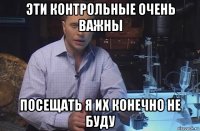 эти контрольные очень важны посещать я их конечно не буду