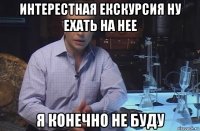 интерестная екскурсия ну ехать на нее я конечно не буду