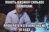 понять физику? сильное заявление проверять я его конечно же не буду