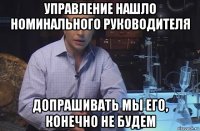 управление нашло номинального руководителя допрашивать мы его, конечно не будем