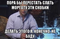 пора бы перестать слать морготу эти скобки делать этого я, конечно, не буду