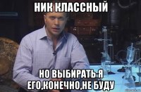 ник классный но выбирать я его,конечно,не буду