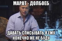 марат - долбоеб давать списывать я ему конечно же не буду