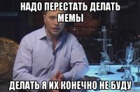 надо перестать делать мемы делать я их конечно не буду