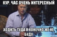 кур. час очень интересный ходить туда я конечно же не буду