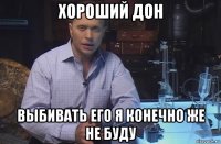 хороший дон выбивать его я конечно же не буду