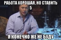 работа хорошая, но ставить 5 я конечно же не буду