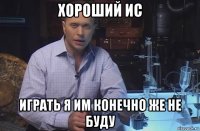 хороший ис играть я им конечно же не буду