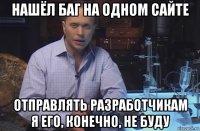 нашёл баг на одном сайте отправлять разработчикам я его, конечно, не буду