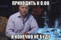 приходить к 8:00 я конечно не буду