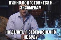 нужно подготовится к экзаменам но делать я этого конечно не буду