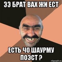 ээ брат вах жи ест есть чо шаурму поэст ?