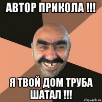 автор прикола !!! я твой дом труба шатал !!!