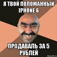 я твой поломанный iphone 6 продаваль за 5 рублей