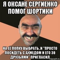 я оксане сергиенко помог шортики на её попку выбрать..и "просто посидеть с ахмедом и его 30 друзьями" пригласил