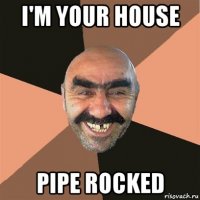 i'm your house pipe rocked