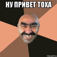 ну привет тоха 