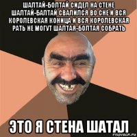 шалтай-болтай сидел на стене шалтай-балтай свалился во сне и вся королевская коница и вся королевская рать не могут шалтая-болтая собрать это я стена шатал