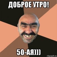 доброе утро! 50-ая)))