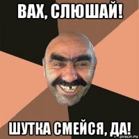 вах, слюшай! шутка смейся, да!