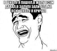 в школу я пашол,в жопу всем давал,в залупу залитела,на всю школу я кричал 