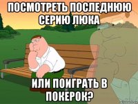 посмотреть последнюю серию люка или поиграть в покерок?