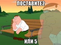 поставите2 или 5