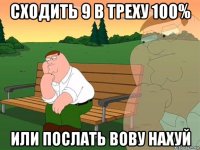 сходить 9 в треху 100% или послать вову нахуй