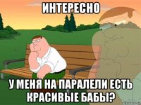 интересно у меня на паралели есть красивые бабы?