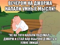 вечером на джоржа напали умные мысли! "не на того напали подумал"- джорж и стал как обычно думать о хуйне (мише)