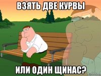 взять две курвы или один щинас?