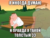 я иногда думаю и правда я такой толстый ээ