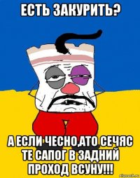 есть закурить? а если чесно,ато сечяс те сапог в задний проход всуну!!!