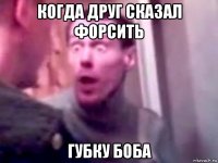 когда друг сказал форсить губку боба